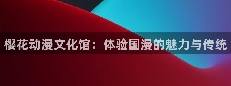 omofun网页版入口分享ios：樱花动漫文化馆：体验国漫的魅力与传统