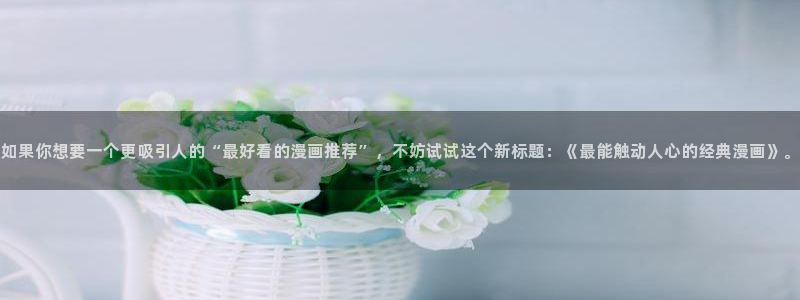 omofun下载入口：如果你想要一个更吸引人的“最好看的漫画推荐”，不妨试试这个新标题：《最能触动人心的经典漫画》。