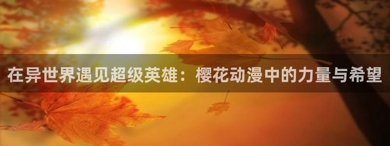 omofun动漫软件下载免费版：在异世界遇见超级英雄：樱花动漫中的力量与希望