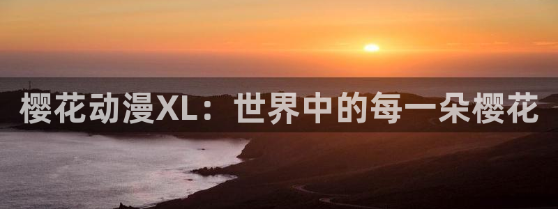 樱花动漫入口下载最新版：樱花动漫XL：世界中的每一朵樱花