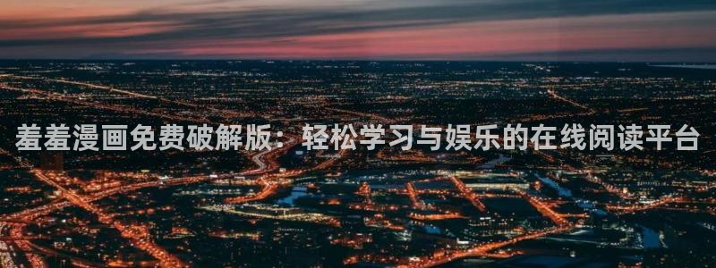omofun 官网：羞羞漫画免费破解版：轻松学习与娱乐的在线阅读平台