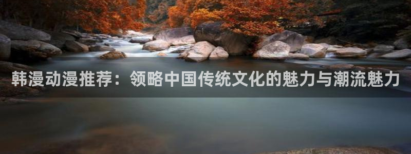 樱花动漫安卓下载：韩漫动漫推荐：领略中国传统文化的魅力与潮流魅力