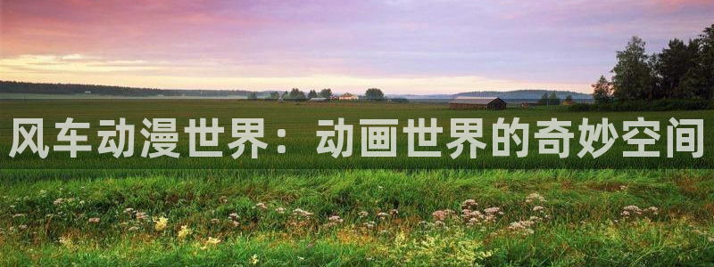 omofun动漫在线观看动漫最新版本更新：风车动漫世界：动画世界的奇妙空间