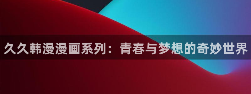 omofun正版下载：久久韩漫漫画系列：青春与梦想的奇妙世界
