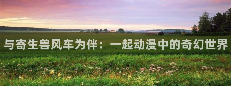 omofun免签：与寄生兽风车为伴：一起动漫中的奇幻世界