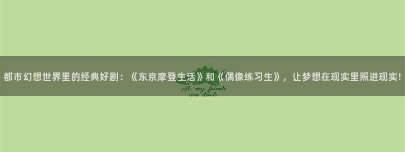樱花动漫进入：都市幻想世界里的经典好剧：《东京摩登生活》和《偶像练习生》，让梦想在现实里照进现实!